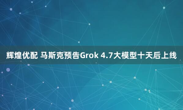 辉煌优配 马斯克预告Grok 4.7大模型十天后上线